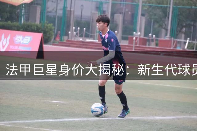 法甲巨星身价大揭秘：新生代球员集体冲击亿元俱乐部